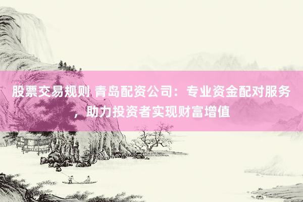 股票交易规则 青岛配资公司：专业资金配对服务，助力投资者实现财富增值