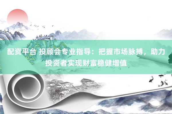 配资平台 投顾会专业指导：把握市场脉搏，助力投资者实现财富稳健增值