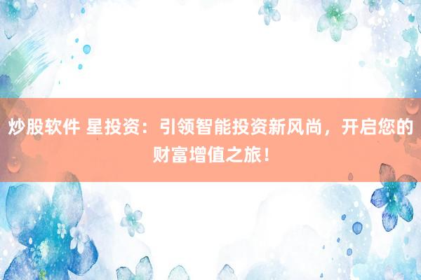 炒股软件 星投资：引领智能投资新风尚，开启您的财富增值之旅！