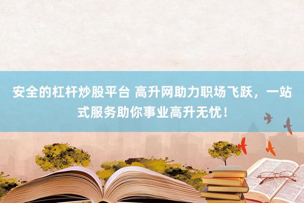 安全的杠杆炒股平台 高升网助力职场飞跃，一站式服务助你事业高升无忧！