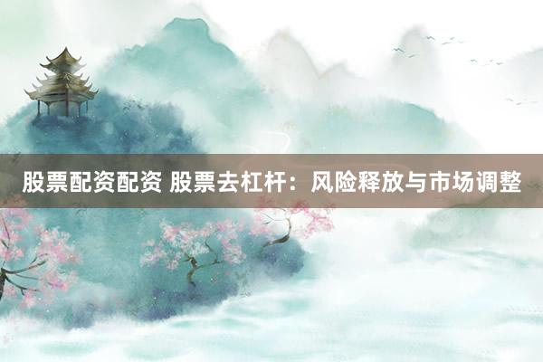 股票配资配资 股票去杠杆：风险释放与市场调整