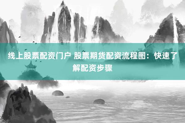 线上股票配资门户 股票期货配资流程图：快速了解配资步骤
