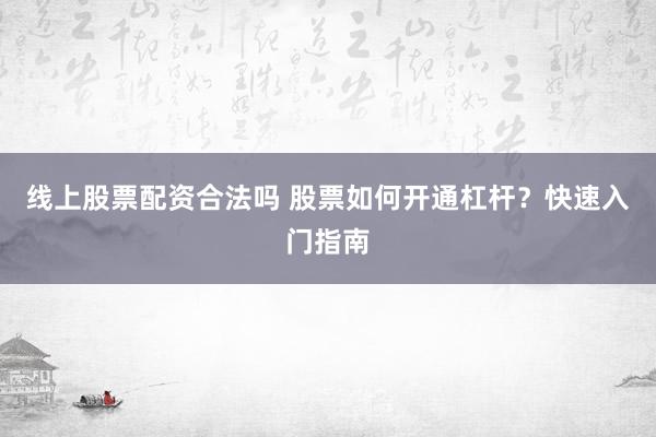 线上股票配资合法吗 股票如何开通杠杆？快速入门指南