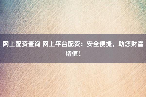 网上配资查询 网上平台配资：安全便捷，助您财富增值！