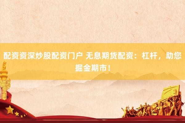 配资资深炒股配资门户 无息期货配资：杠杆，助您掘金期市！