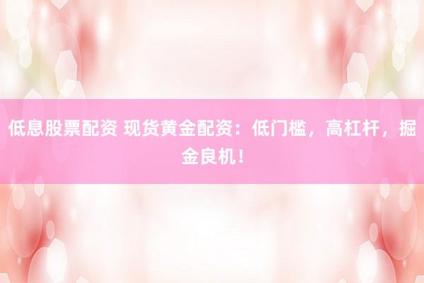 低息股票配资 现货黄金配资：低门槛，高杠杆，掘金良机！