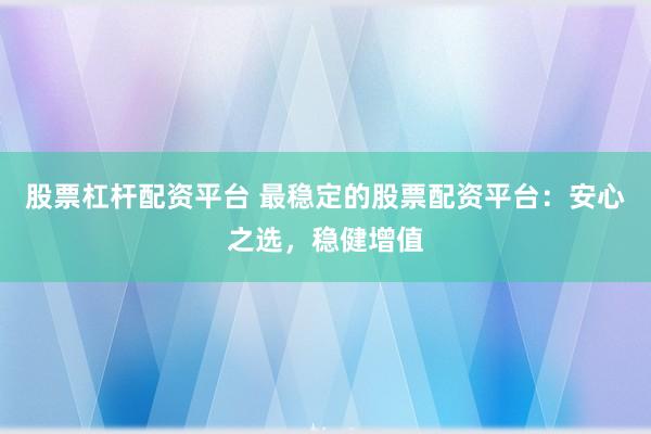 股票杠杆配资平台 最稳定的股票配资平台：安心之选，稳健增值