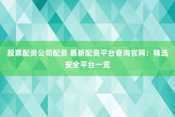 股票配资公司配资 最新配资平台查询官网：精选安全平台一览