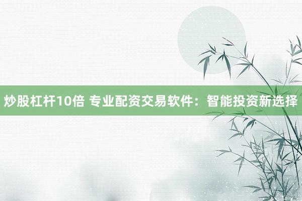 炒股杠杆10倍 专业配资交易软件：智能投资新选择