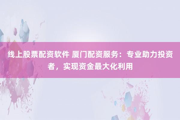 线上股票配资软件 厦门配资服务：专业助力投资者，实现资金最大化利用