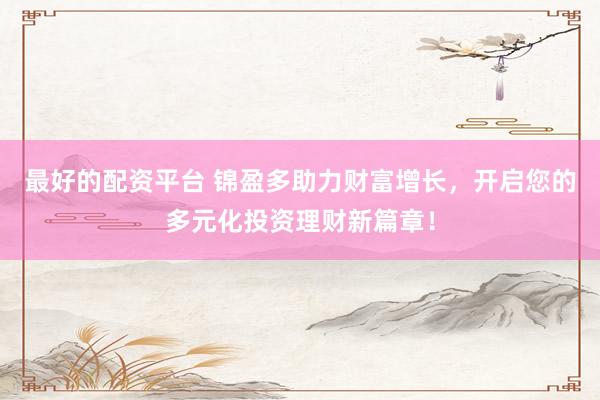 最好的配资平台 锦盈多助力财富增长，开启您的多元化投资理财新篇章！
